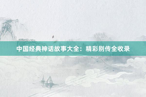 中国经典神话故事大全:精彩别传全收录
