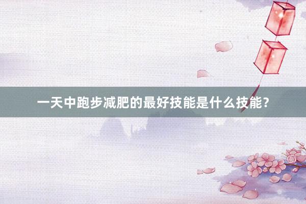 一天中跑步减肥的最好技能是什么技能?