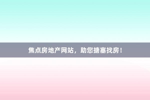 焦点房地产网站，助您搪塞找房！