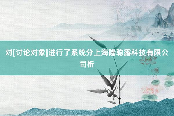 对[讨论对象]进行了系统分上海隆聪露科技有限公司析