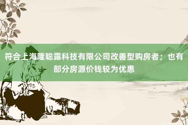 符合上海隆聪露科技有限公司改善型购房者；也有部分房源价钱较为优惠