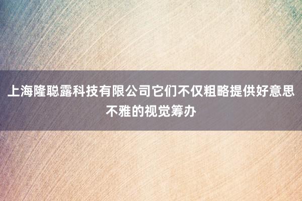 上海隆聪露科技有限公司它们不仅粗略提供好意思不雅的视觉筹办
