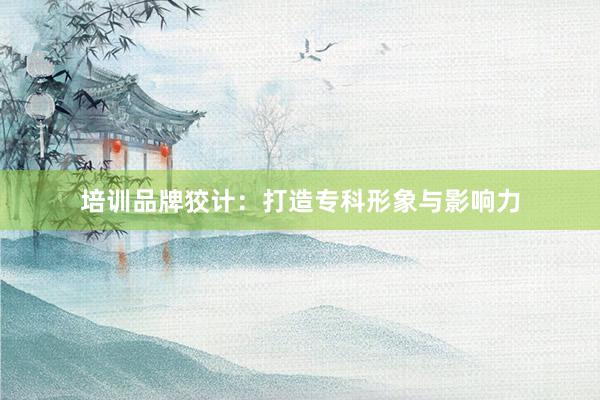 培训品牌狡计：打造专科形象与影响力