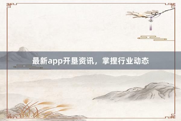 最新app开垦资讯，掌捏行业动态