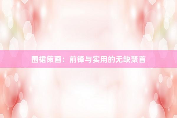 围裙策画：前锋与实用的无缺聚首