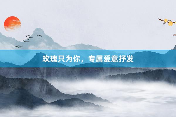 玫瑰只为你，专属爱意抒发