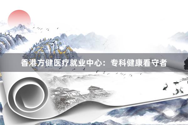 香港方健医疗就业中心：专科健康看守者