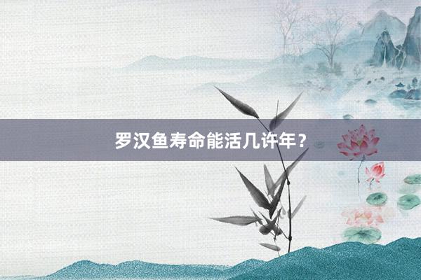 罗汉鱼寿命能活几许年？