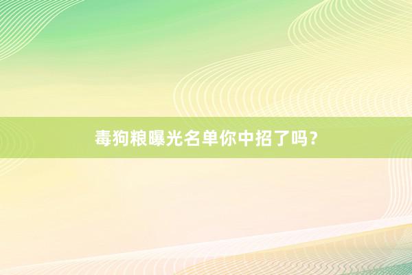 毒狗粮曝光名单你中招了吗？