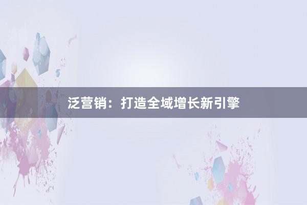 泛营销：打造全域增长新引擎